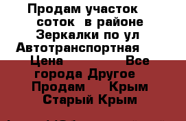 Продам участок 10 соток .в районе Зеркалки по ул. Автотранспортная 91 › Цена ­ 450 000 - Все города Другое » Продам   . Крым,Старый Крым